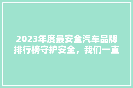 2023年度最安全汽车品牌排行榜守护安全，我们一直在行动