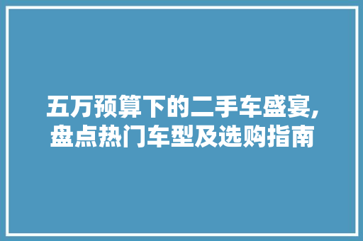 五万预算下的二手车盛宴,盘点热门车型及选购指南