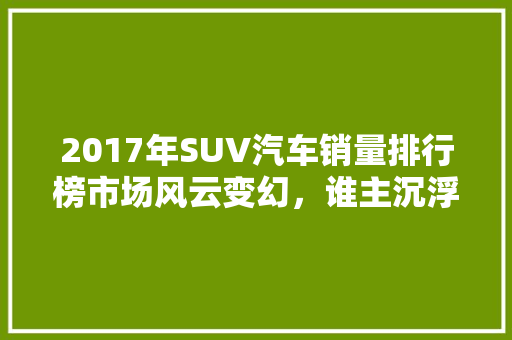 2017年SUV汽车销量排行榜市场风云变幻，谁主沉浮