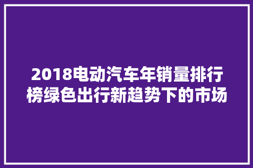 2018电动汽车年销量排行榜绿色出行新趋势下的市场格局
