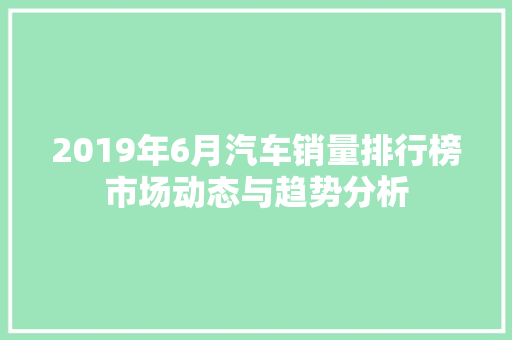 2019年6月汽车销量排行榜市场动态与趋势分析