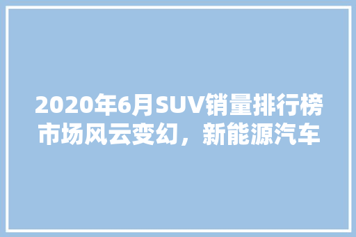 2020年6月SUV销量排行榜市场风云变幻，新能源汽车崛起