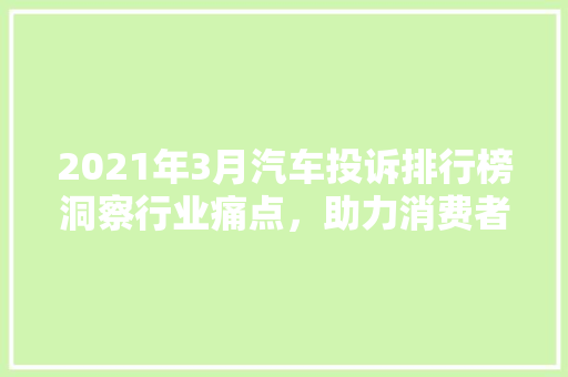 2021年3月汽车投诉排行榜洞察行业痛点，助力消费者购车无忧