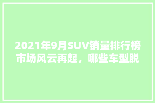 2021年9月SUV销量排行榜市场风云再起，哪些车型脱颖而出 自动驾驶