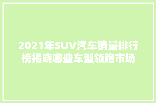 2021年SUV汽车销量排行榜揭晓哪些车型领跑市场