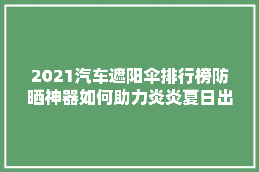 2021汽车遮阳伞排行榜防晒神器如何助力炎炎夏日出行