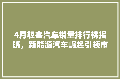 4月轻客汽车销量排行榜揭晓，新能源汽车崛起引领市场新风向
