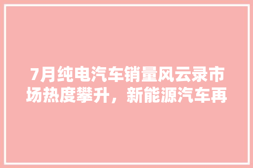7月纯电汽车销量风云录市场热度攀升，新能源汽车再掀风潮