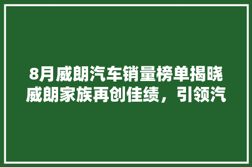 8月威朗汽车销量榜单揭晓威朗家族再创佳绩，引领汽车市场新潮流