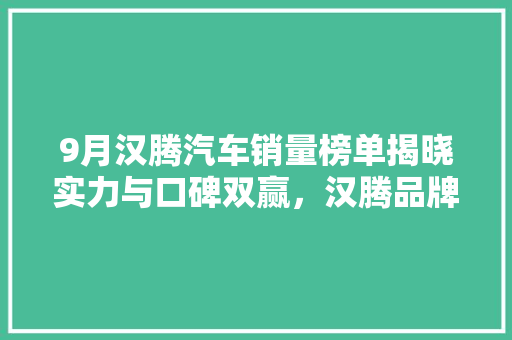 9月汉腾汽车销量榜单揭晓实力与口碑双赢，汉腾品牌再攀高峰