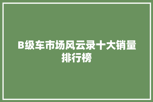 B级车市场风云录十大销量排行榜