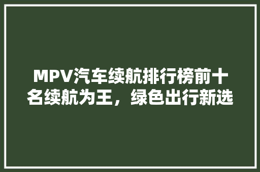 MPV汽车续航排行榜前十名续航为王，绿色出行新选择