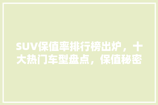 SUV保值率排行榜出炉，十大热门车型盘点，保值秘密！