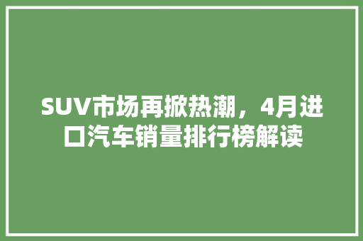 SUV市场再掀热潮，4月进口汽车销量排行榜解读