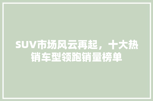 SUV市场风云再起，十大热销车型领跑销量榜单