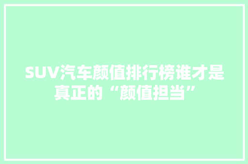 SUV汽车颜值排行榜谁才是真正的“颜值担当”
