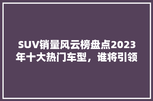 SUV销量风云榜盘点2023年十大热门车型，谁将引领未来潮流