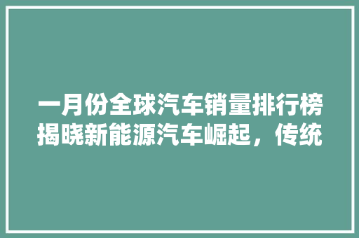 一月份全球汽车销量排行榜揭晓新能源汽车崛起，传统巨头面临挑战
