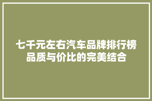 七千元左右汽车品牌排行榜品质与价比的完美结合