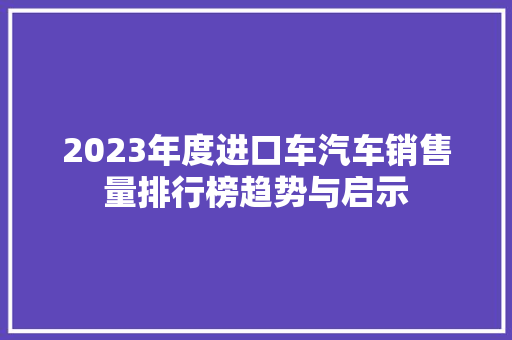 2023年度进口车汽车销售量排行榜趋势与启示 汽车展览