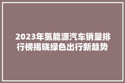 2023年氢能源汽车销量排行榜揭晓绿色出行新趋势