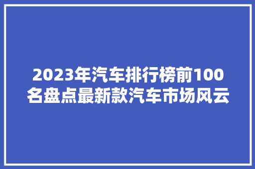 2023年汽车排行榜前100名盘点最新款汽车市场风云 车载导航