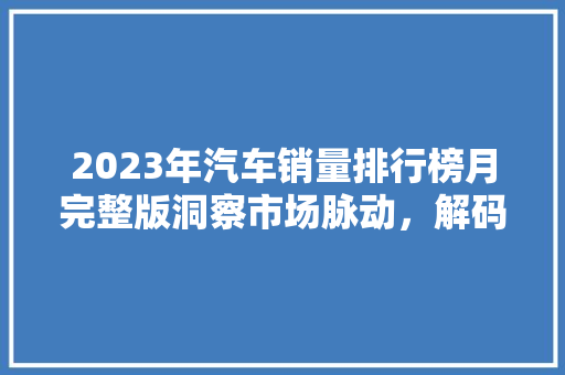 2023年汽车销量排行榜月完整版洞察市场脉动，解码行业新趋势