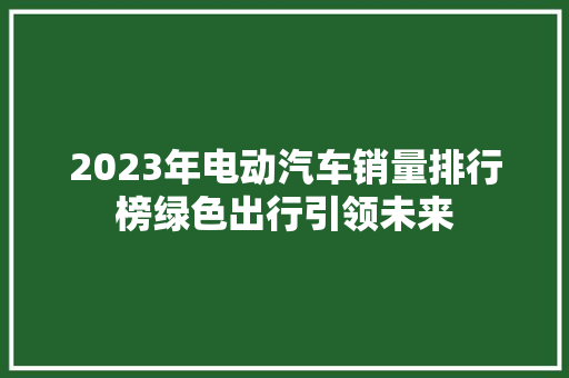 2023年电动汽车销量排行榜绿色出行引领未来