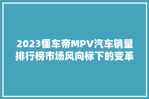2023懂车帝MPV汽车销量排行榜市场风向标下的变革与机遇