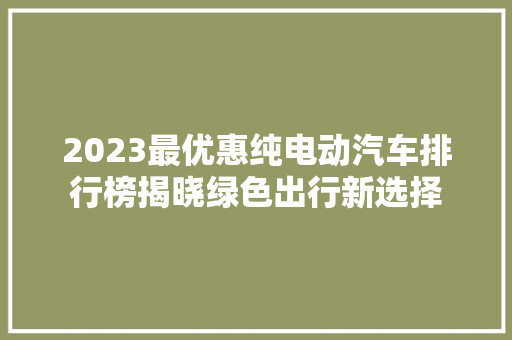 2023最优惠纯电动汽车排行榜揭晓绿色出行新选择