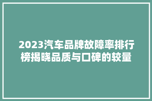 2023汽车品牌故障率排行榜揭晓品质与口碑的较量