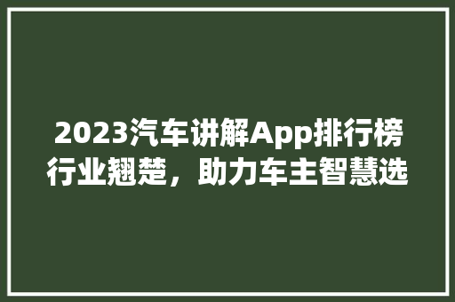 2023汽车讲解App排行榜行业翘楚，助力车主智慧选车