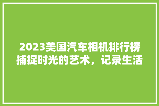 2023美国汽车相机排行榜捕捉时光的艺术，记录生活之美