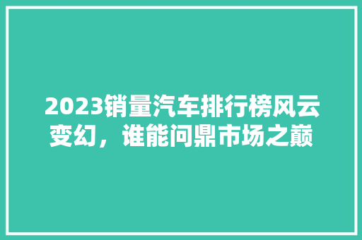 2023销量汽车排行榜风云变幻，谁能问鼎市场之巅 车联网技术