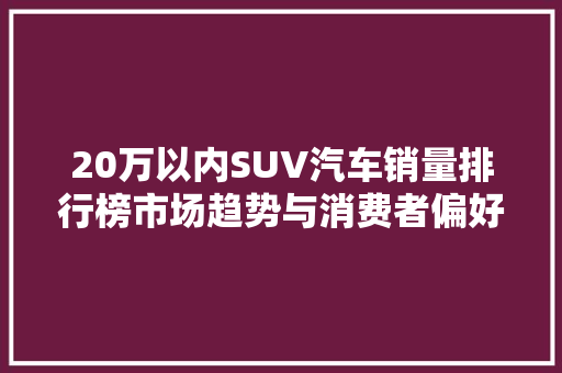 20万以内SUV汽车销量排行榜市场趋势与消费者偏好