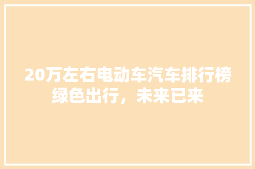 20万左右电动车汽车排行榜绿色出行，未来已来