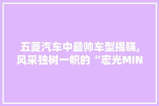 五菱汽车中最帅车型揭晓,风采独树一帜的“宏光MINIEV” 自动驾驶