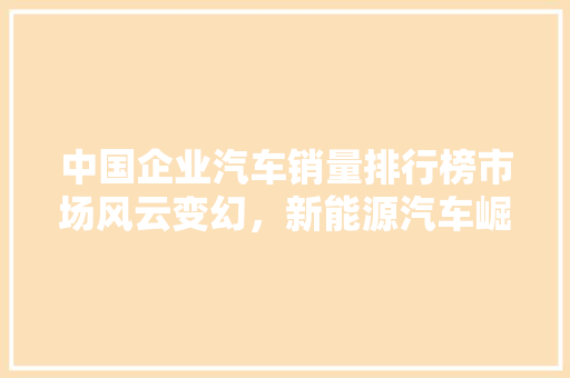 中国企业汽车销量排行榜市场风云变幻，新能源汽车崛起