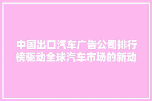 中国出口汽车广告公司排行榜驱动全球汽车市场的新动力
