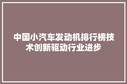 中国小汽车发动机排行榜技术创新驱动行业进步