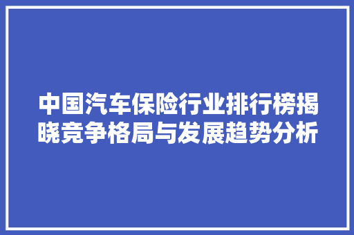 中国汽车保险行业排行榜揭晓竞争格局与发展趋势分析