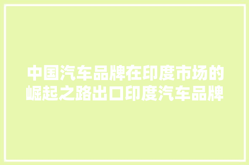 中国汽车品牌在印度市场的崛起之路出口印度汽车品牌排行榜解读
