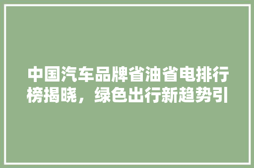 中国汽车品牌省油省电排行榜揭晓，绿色出行新趋势引领未来