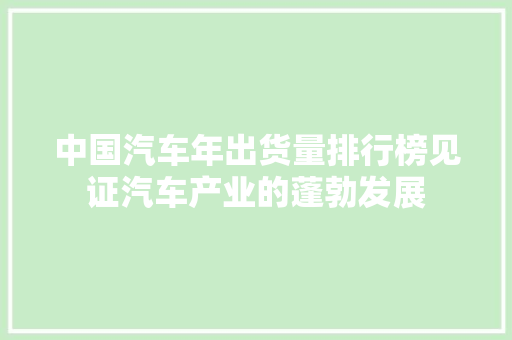 中国汽车年出货量排行榜见证汽车产业的蓬勃发展