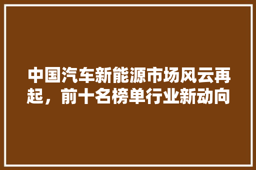 中国汽车新能源市场风云再起，前十名榜单行业新动向