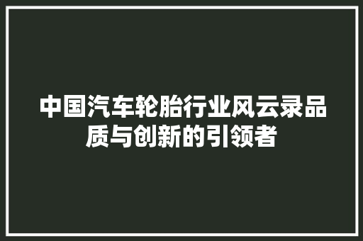 中国汽车轮胎行业风云录品质与创新的引领者