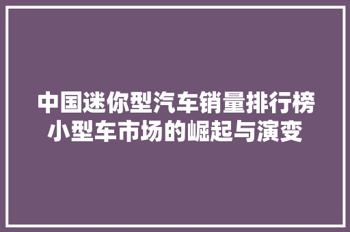中国迷你型汽车销量排行榜小型车市场的崛起与演变