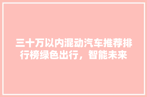 三十万以内混动汽车推荐排行榜绿色出行，智能未来