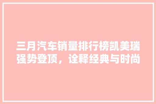 三月汽车销量排行榜凯美瑞强势登顶，诠释经典与时尚的完美融合