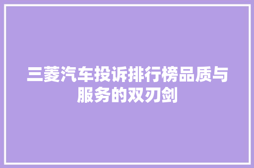 三菱汽车投诉排行榜品质与服务的双刃剑